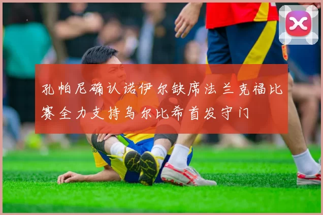 孔帕尼确认诺伊尔缺席法兰克福比赛全力支持乌尔比希首发守门