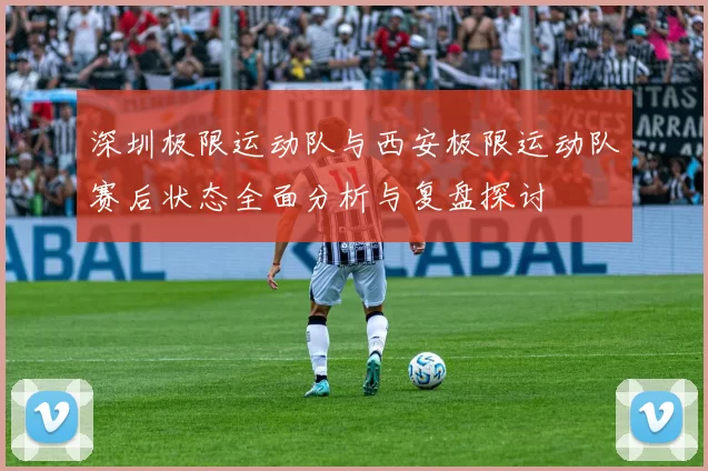 深圳极限运动队与西安极限运动队赛后状态全面分析与复盘探讨