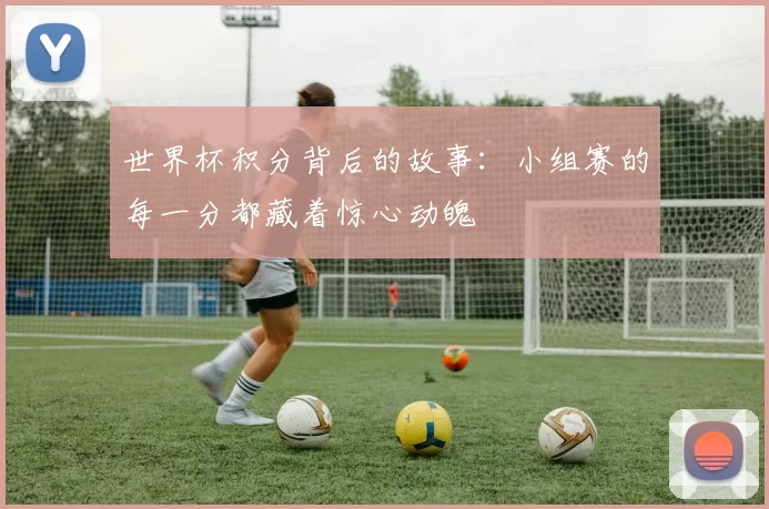 世界杯积分背后的故事：小组赛的每一分都藏着惊心动魄