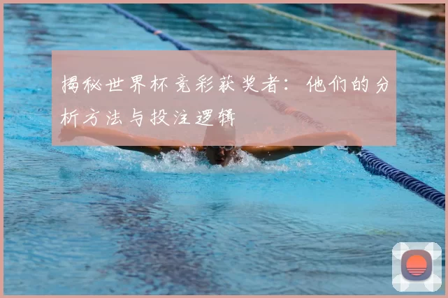 揭秘世界杯竞彩获奖者:他们的分析方法与投注逻辑