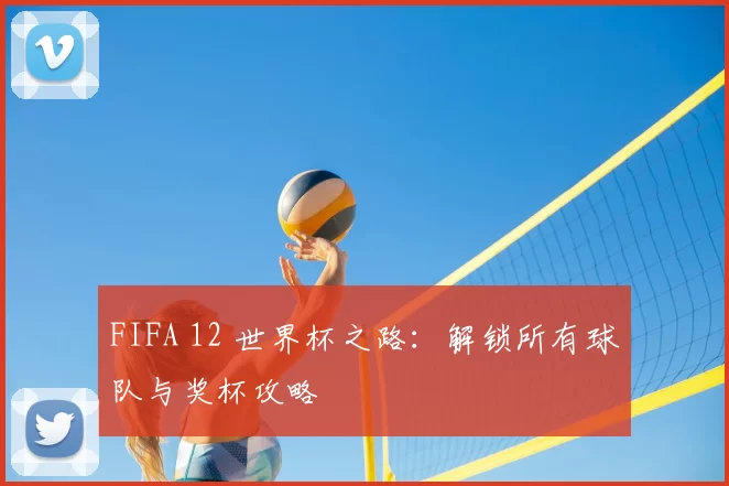 FIFA 12 世界杯之路:解锁所有球队与奖杯攻略
