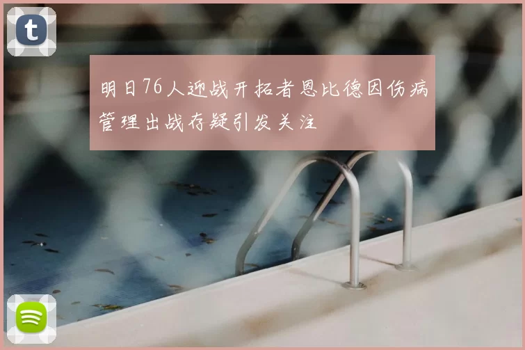 明日76人迎战开拓者恩比德因伤病管理出战存疑引发关注