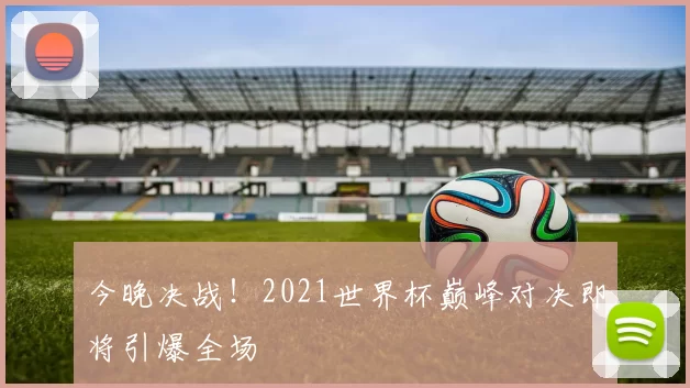 今晚决战!2021世界杯巅峰对决即将引爆全场