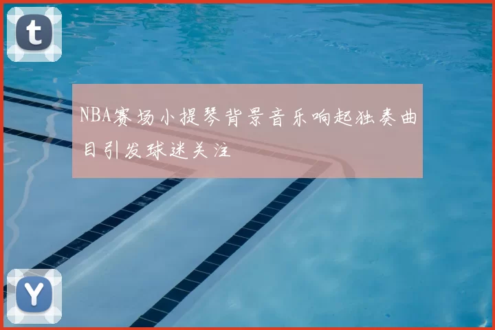 NBA赛场小提琴背景音乐响起独奏曲目引发球迷关注