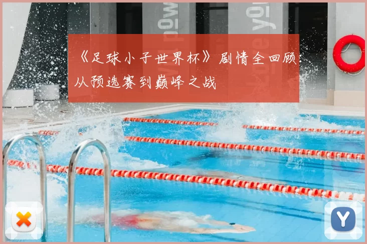 《足球小子世界杯》剧情全回顾:从预选赛到巅峰之战