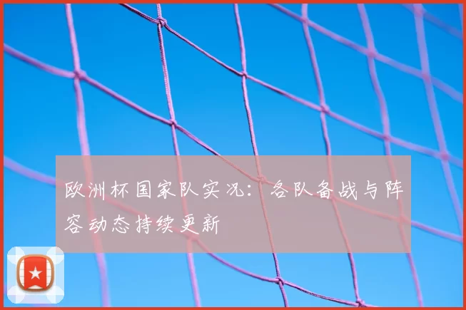 欧洲杯国家队实况:各队备战与阵容动态持续更新