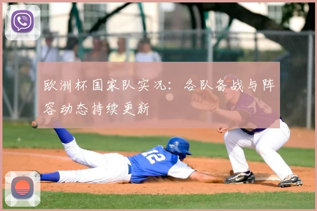 欧洲杯国家队实况:各队备战与阵容动态持续更新