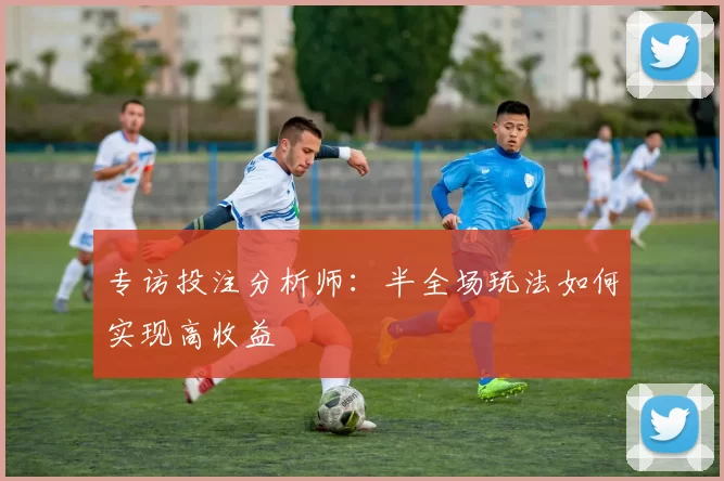 专访投注分析师:半全场玩法如何实现高收益