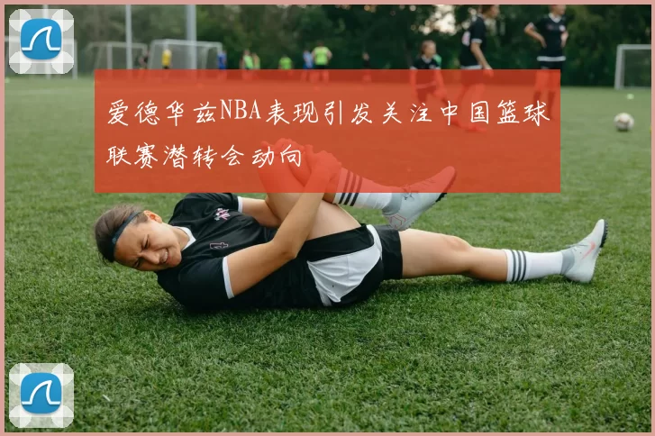 爱德华兹NBA表现引发关注中国篮球联赛潜转会动向