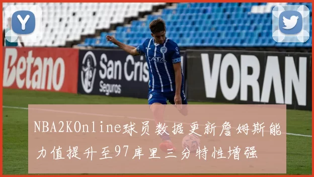 NBA2KOnline球员数据更新詹姆斯能力值提升至97库里三分特性增强