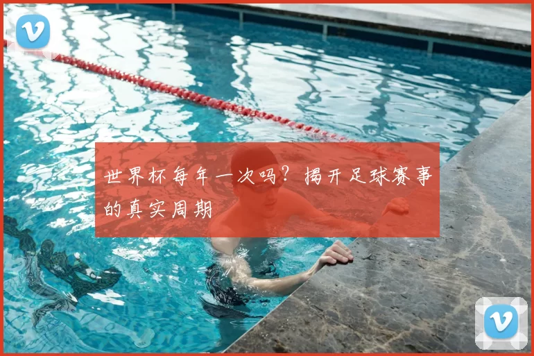 世界杯每年一次吗?揭开足球赛事的真实周期