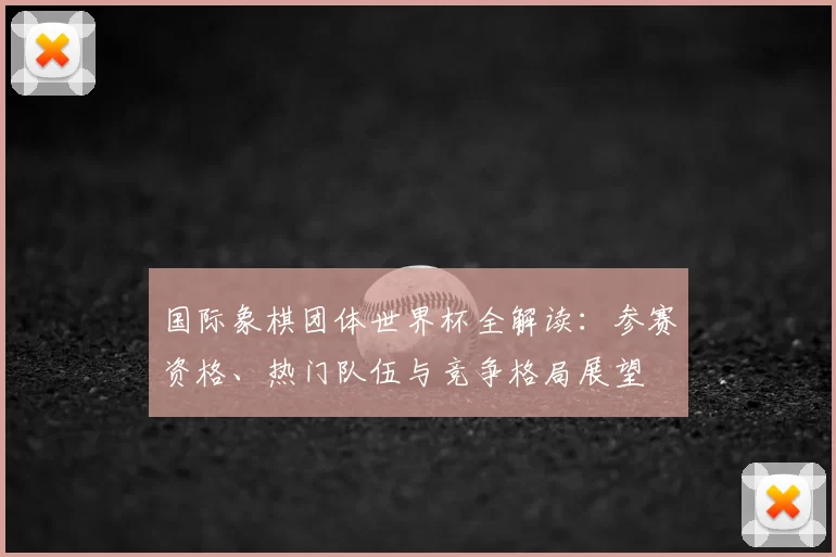国际象棋团体世界杯全解读:参赛资格、热门队伍与竞争格局展望