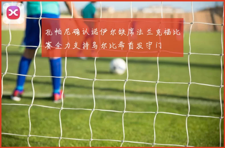 孔帕尼确认诺伊尔缺席法兰克福比赛全力支持乌尔比希首发守门