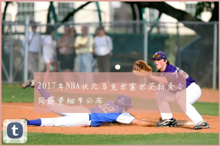 2017年NBA状元马克尔富尔茨新秀合同薪资细节公布