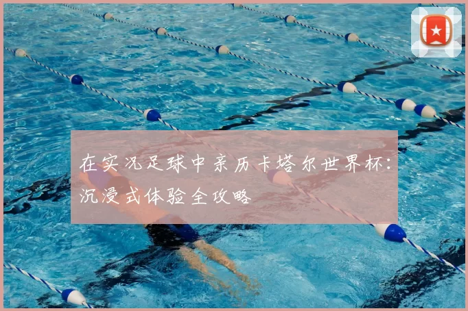 在实况足球中亲历卡塔尔世界杯:沉浸式体验全攻略