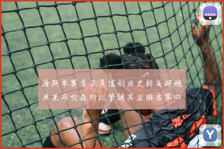 唐斯单赛季正负值创历史新高超越库里布伦森科比紧随其后排名第四