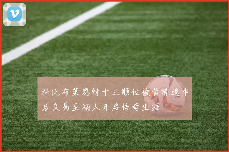 科比布莱恩特十三顺位被黄蜂选中后交易至湖人开启传奇生涯