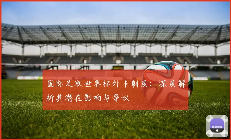 国际足联世界杯外卡制度：深度解析其潜在影响与争议