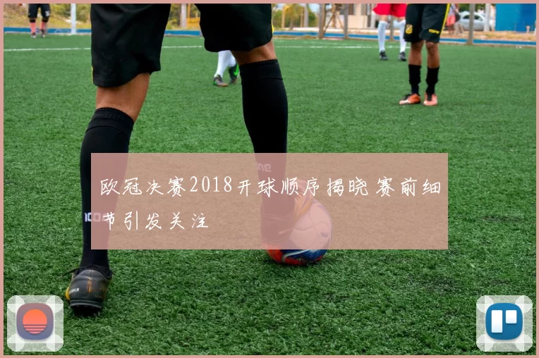 欧冠决赛2018开球顺序揭晓 赛前细节引发关注
