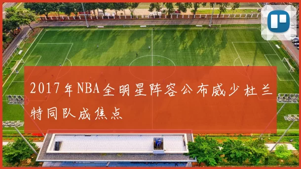 2017年NBA全明星阵容公布威少杜兰特同队成焦点
