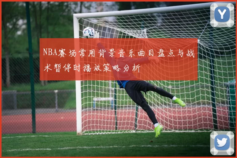 NBA赛场常用背景音乐曲目盘点与战术暂停时播放策略分析