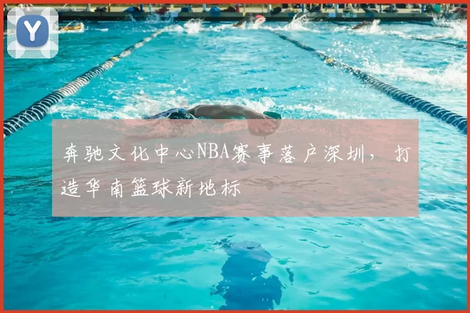 奔驰文化中心NBA赛事落户深圳，打造华南篮球新地标