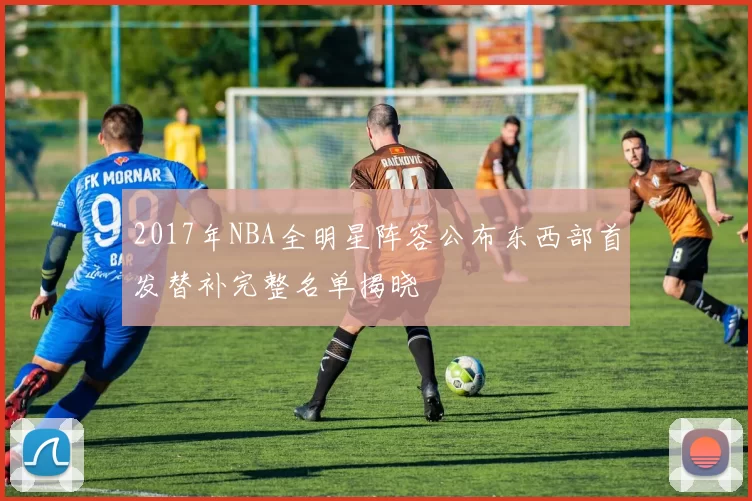 2017年NBA全明星阵容公布东西部首发替补完整名单揭晓