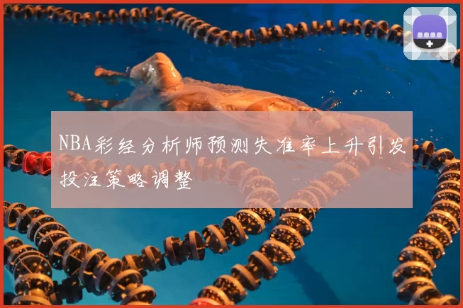 NBA彩经分析师预测失准率上升引发投注策略调整