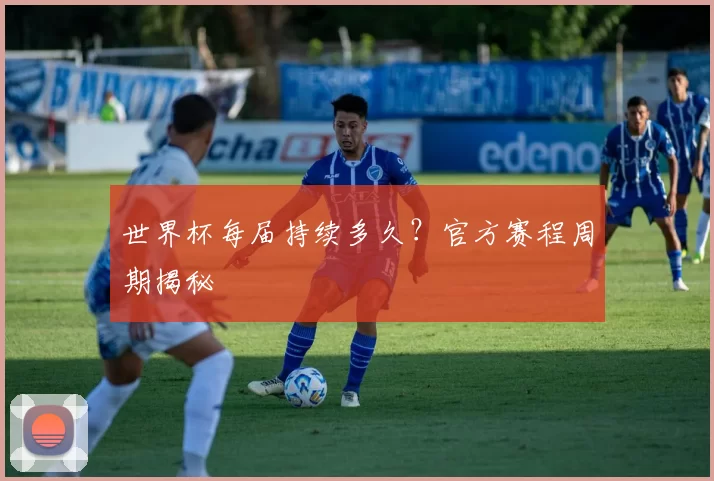 世界杯每届持续多久?官方赛程周期揭秘