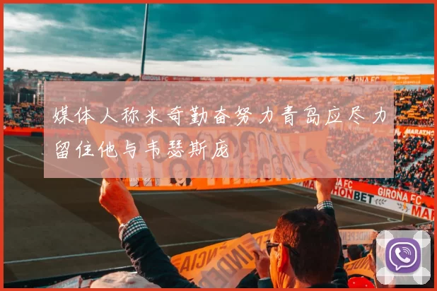 媒体人称米奇勤奋努力青岛应尽力留住他与韦瑟斯庞