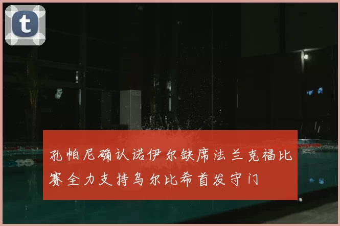 孔帕尼确认诺伊尔缺席法兰克福比赛全力支持乌尔比希首发守门