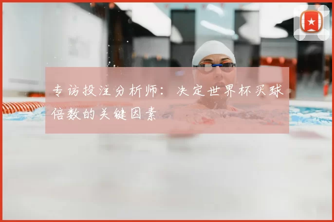 专访投注分析师:决定世界杯买球倍数的关键因素