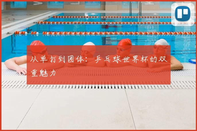 从单打到团体:乒乓球世界杯的双重魅力