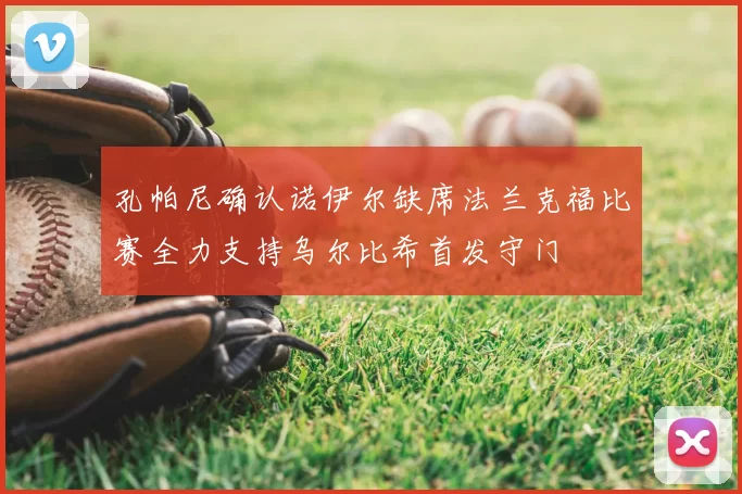 孔帕尼确认诺伊尔缺席法兰克福比赛全力支持乌尔比希首发守门