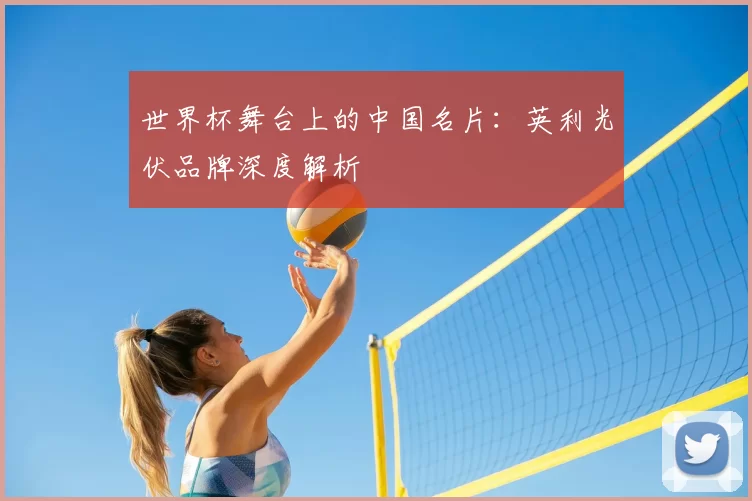 世界杯舞台上的中国名片:英利光伏品牌深度解析