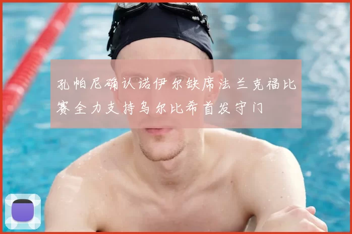 孔帕尼确认诺伊尔缺席法兰克福比赛全力支持乌尔比希首发守门