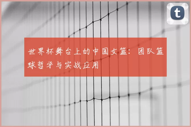 世界杯舞台上的中国女篮:团队篮球哲学与实战应用