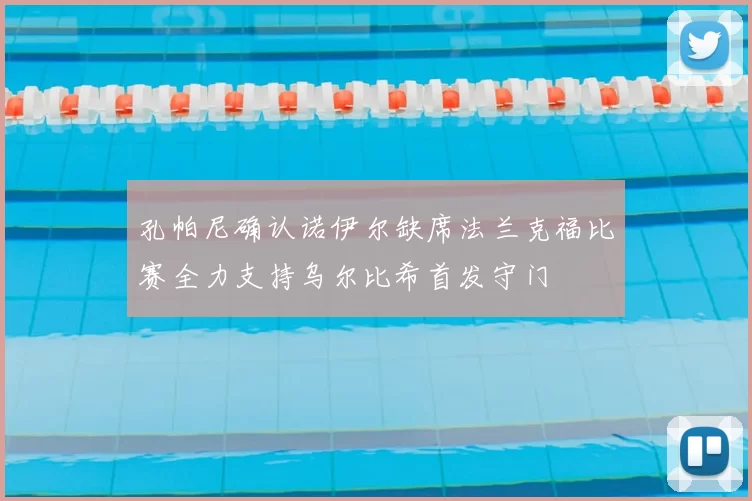 孔帕尼确认诺伊尔缺席法兰克福比赛全力支持乌尔比希首发守门