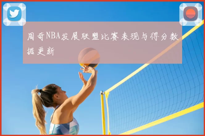 周奇NBA发展联盟比赛表现与得分数据更新