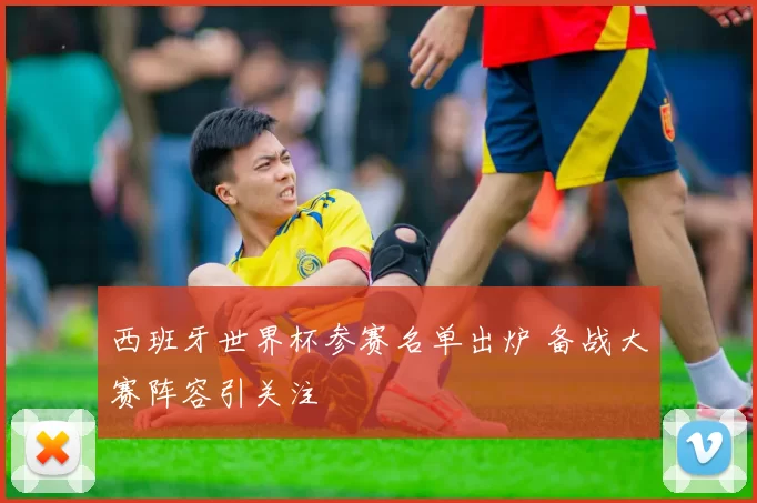 西班牙世界杯参赛名单出炉 备战大赛阵容引关注