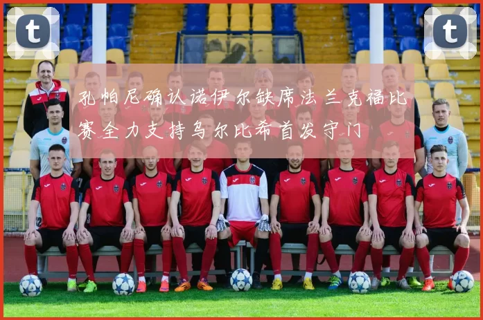 孔帕尼确认诺伊尔缺席法兰克福比赛全力支持乌尔比希首发守门