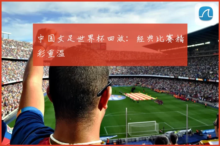 中国女足世界杯回放:经典比赛精彩重温