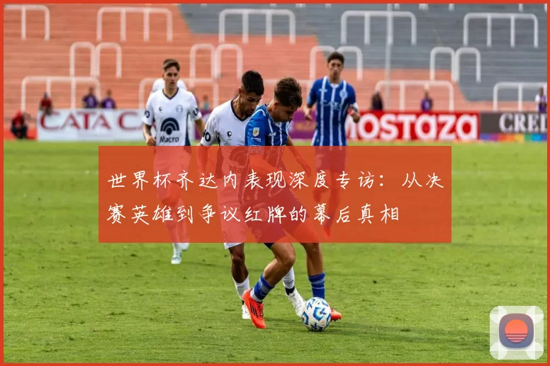 世界杯齐达内表现深度专访：从决赛英雄到争议红牌的幕后真相
