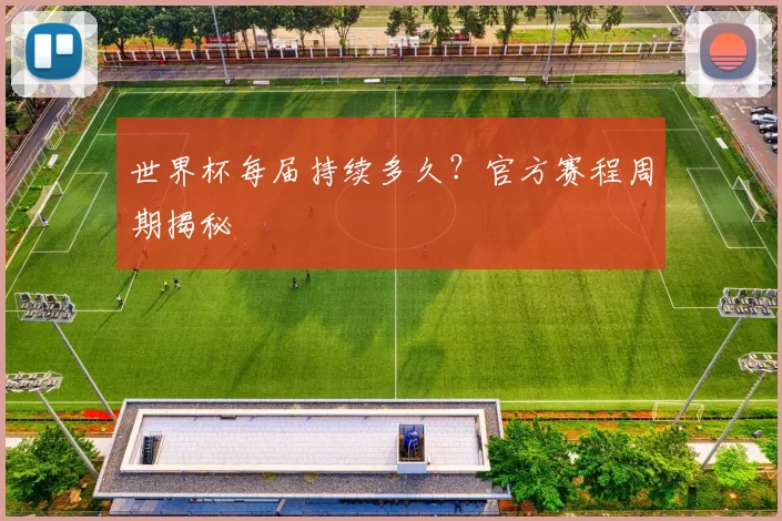 世界杯每届持续多久?官方赛程周期揭秘
