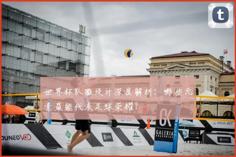 世界杯队徽设计深度解析：哪些元素最能代表足球荣耀？