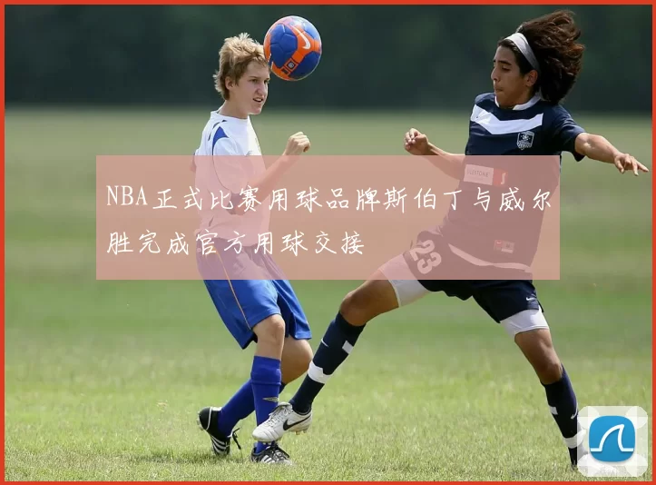NBA正式比赛用球品牌斯伯丁与威尔胜完成官方用球交接