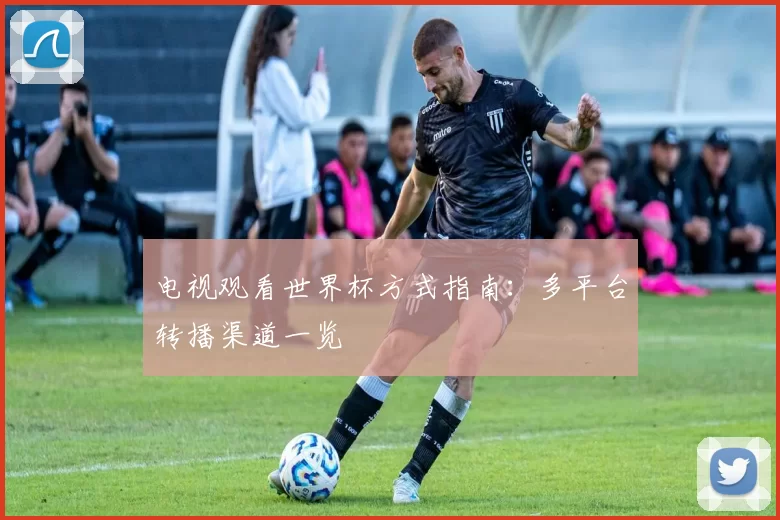 电视观看世界杯方式指南:多平台转播渠道一览