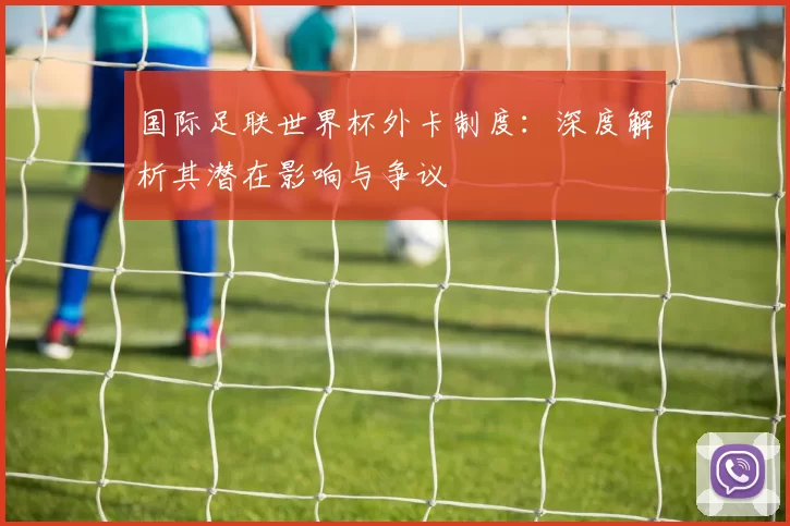 国际足联世界杯外卡制度:深度解析其潜在影响与争议