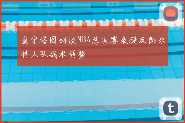 查宁塔图姆谈NBA总决赛表现及凯尔特人队战术调整