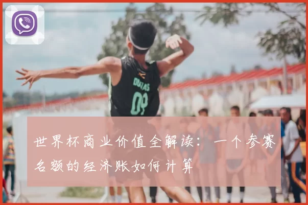 世界杯商业价值全解读:一个参赛名额的经济账如何计算